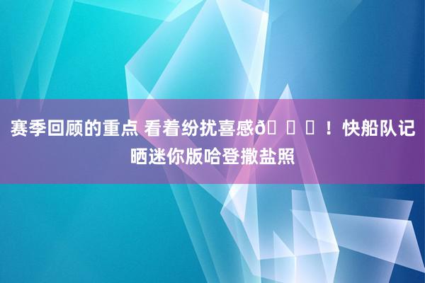 赛季回顾的重点 看着纷扰喜感😜！快船队记晒迷你版哈登撒盐照