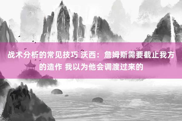 战术分析的常见技巧 沃西：詹姆斯需要截止我方的造作 我以为他会调渡过来的