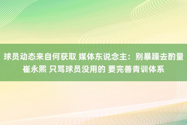 球员动态来自何获取 媒体东说念主：别暴躁去酌量崔永熙 只骂球员没用的 要完善青训体系