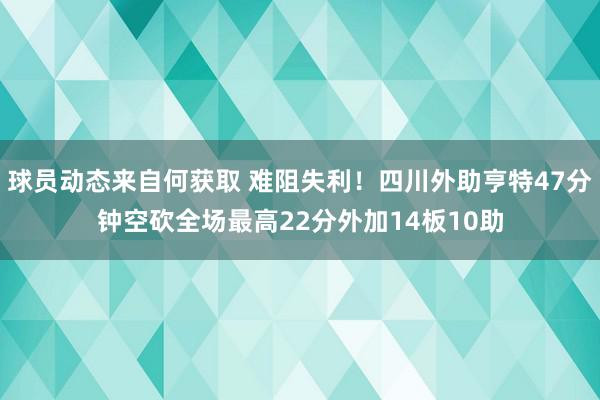 球员动态来自何获取 难阻失利！四川外助亨特47分钟空砍全场最高22分外加14板10助