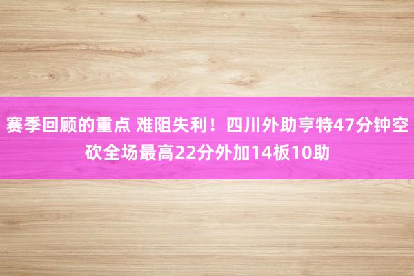 赛季回顾的重点 难阻失利！四川外助亨特47分钟空砍全场最高22分外加14板10助