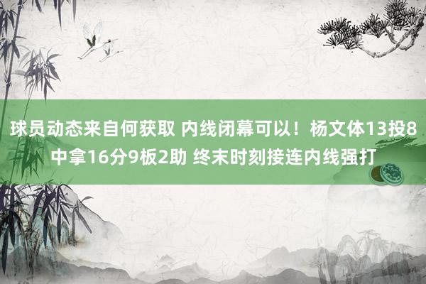 球员动态来自何获取 内线闭幕可以！杨文体13投8中拿16分9板2助 终末时刻接连内线强打