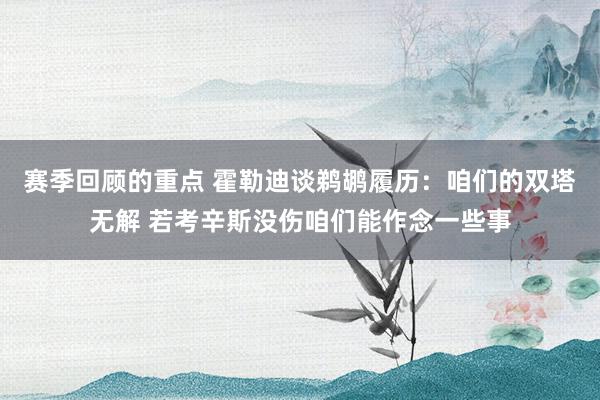 赛季回顾的重点 霍勒迪谈鹈鹕履历：咱们的双塔无解 若考辛斯没伤咱们能作念一些事