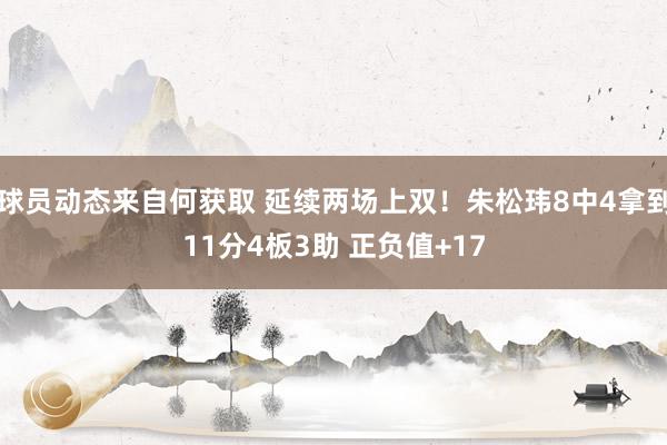 球员动态来自何获取 延续两场上双！朱松玮8中4拿到11分4板3助 正负值+17