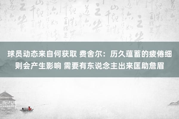 球员动态来自何获取 费舍尔：历久蕴蓄的疲倦细则会产生影响 需要有东说念主出来匡助詹眉