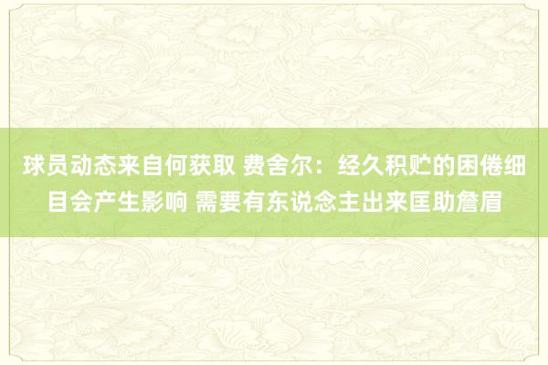 球员动态来自何获取 费舍尔：经久积贮的困倦细目会产生影响 需要有东说念主出来匡助詹眉