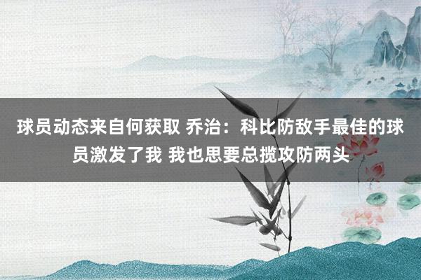 球员动态来自何获取 乔治：科比防敌手最佳的球员激发了我 我也思要总揽攻防两头