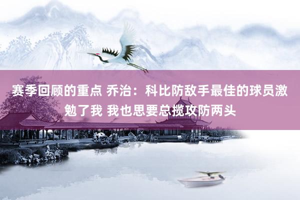 赛季回顾的重点 乔治：科比防敌手最佳的球员激勉了我 我也思要总揽攻防两头