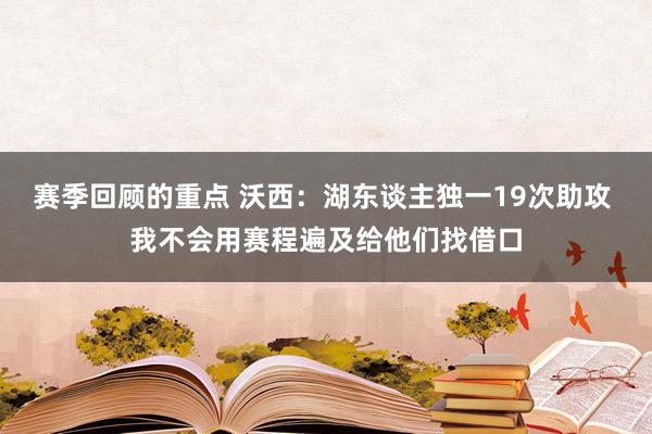 赛季回顾的重点 沃西：湖东谈主独一19次助攻 我不会用赛程遍及给他们找借口