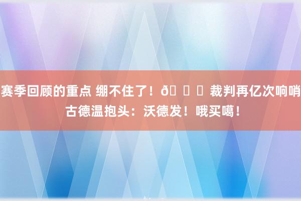 赛季回顾的重点 绷不住了！😂裁判再亿次响哨 古德温抱头：沃德发！哦买噶！