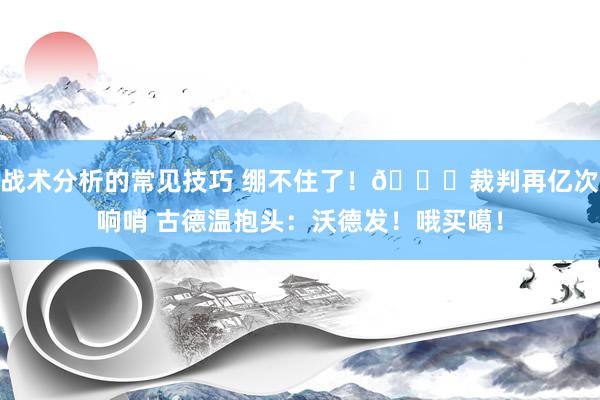 战术分析的常见技巧 绷不住了！😂裁判再亿次响哨 古德温抱头：沃德发！哦买噶！