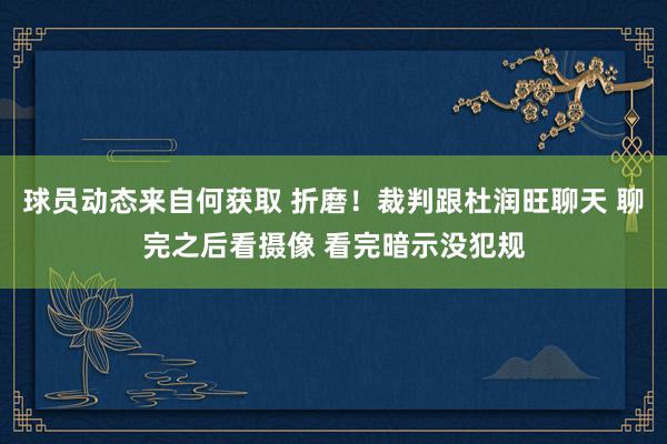 球员动态来自何获取 折磨！裁判跟杜润旺聊天 聊完之后看摄像 看完暗示没犯规