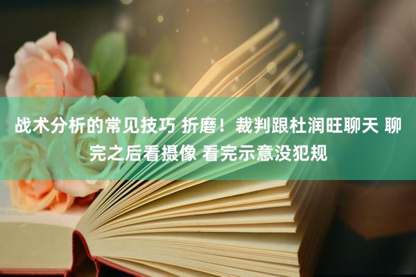 战术分析的常见技巧 折磨！裁判跟杜润旺聊天 聊完之后看摄像 看完示意没犯规