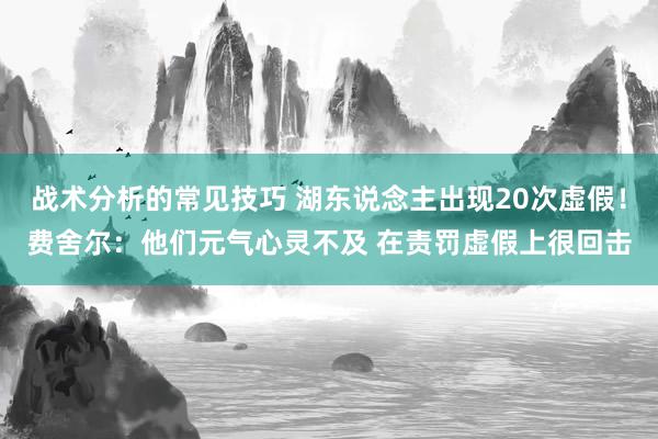 战术分析的常见技巧 湖东说念主出现20次虚假！费舍尔：他们元气心灵不及 在责罚虚假上很回击