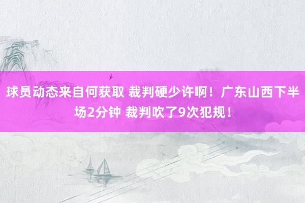 球员动态来自何获取 裁判硬少许啊！广东山西下半场2分钟 裁判吹了9次犯规！