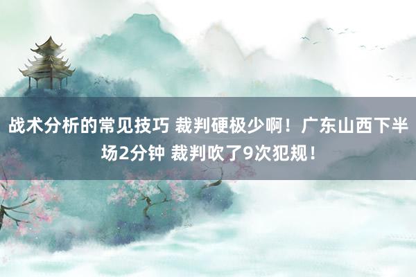 战术分析的常见技巧 裁判硬极少啊！广东山西下半场2分钟 裁判吹了9次犯规！