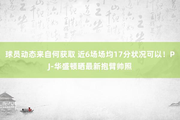 球员动态来自何获取 近6场场均17分状况可以！PJ-华盛顿晒最新抱臂帅照