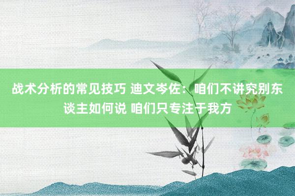 战术分析的常见技巧 迪文岑佐：咱们不讲究别东谈主如何说 咱们只专注于我方