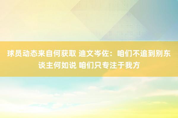 球员动态来自何获取 迪文岑佐：咱们不追到别东谈主何如说 咱们只专注于我方