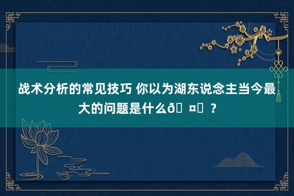 战术分析的常见技巧 你以为湖东说念主当今最大的问题是什么🤔？