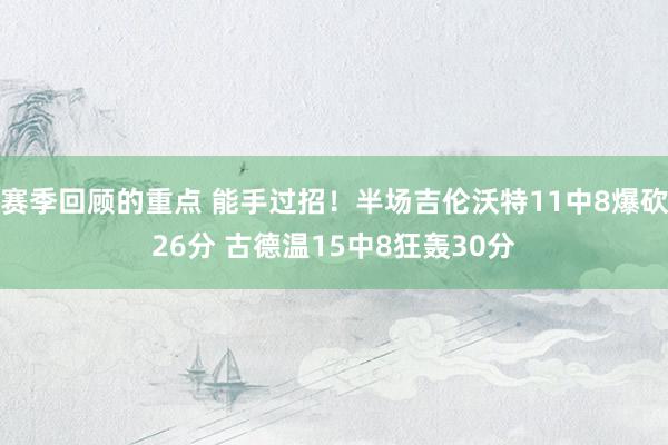 赛季回顾的重点 能手过招！半场吉伦沃特11中8爆砍26分 古德温15中8狂轰30分