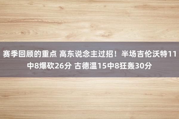 赛季回顾的重点 高东说念主过招！半场吉伦沃特11中8爆砍26分 古德温15中8狂轰30分