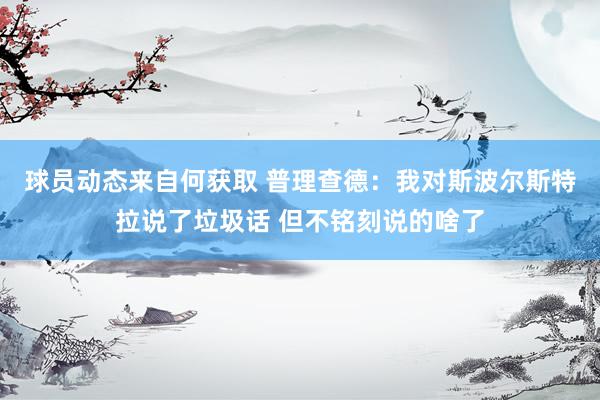 球员动态来自何获取 普理查德：我对斯波尔斯特拉说了垃圾话 但不铭刻说的啥了