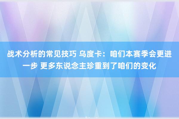 战术分析的常见技巧 乌度卡：咱们本赛季会更进一步 更多东说念主珍重到了咱们的变化