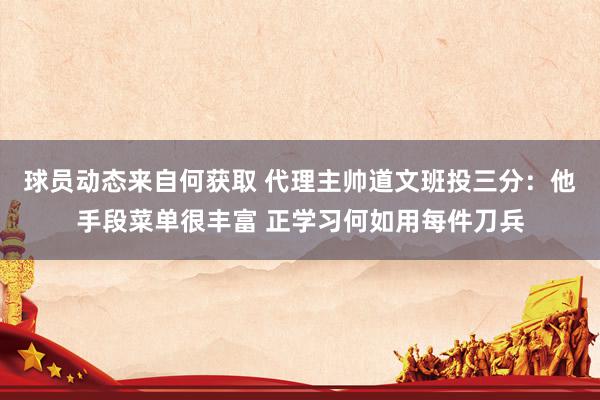 球员动态来自何获取 代理主帅道文班投三分：他手段菜单很丰富 正学习何如用每件刀兵