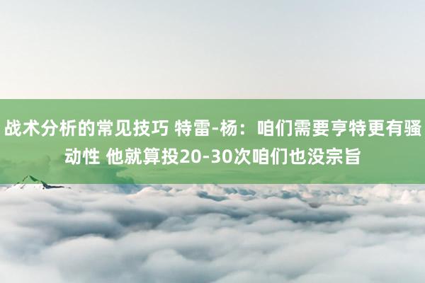 战术分析的常见技巧 特雷-杨：咱们需要亨特更有骚动性 他就算投20-30次咱们也没宗旨