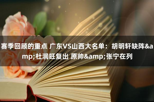 赛季回顾的重点 广东VS山西大名单：胡明轩缺阵&杜润旺复出 原帅&张宁在列