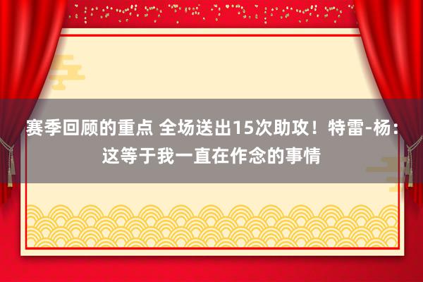 赛季回顾的重点 全场送出15次助攻！特雷-杨：这等于我一直在作念的事情