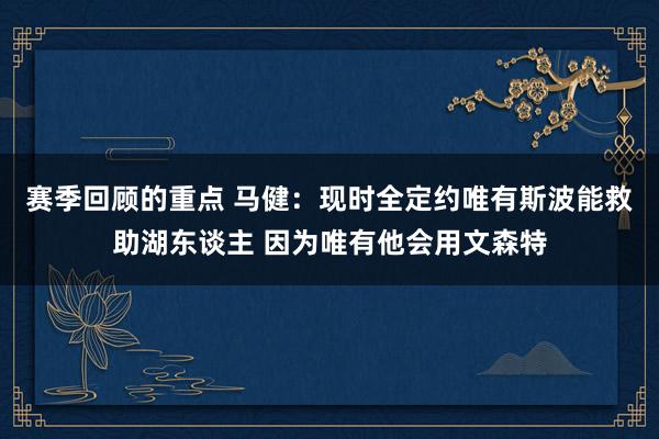 赛季回顾的重点 马健：现时全定约唯有斯波能救助湖东谈主 因为唯有他会用文森特