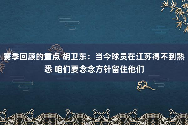 赛季回顾的重点 胡卫东：当今球员在江苏得不到熟悉 咱们要念念方针留住他们