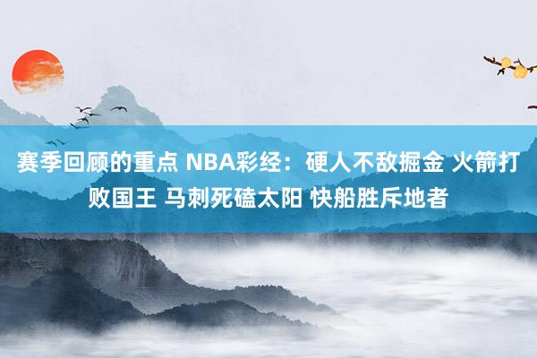 赛季回顾的重点 NBA彩经：硬人不敌掘金 火箭打败国王 马刺死磕太阳 快船胜斥地者