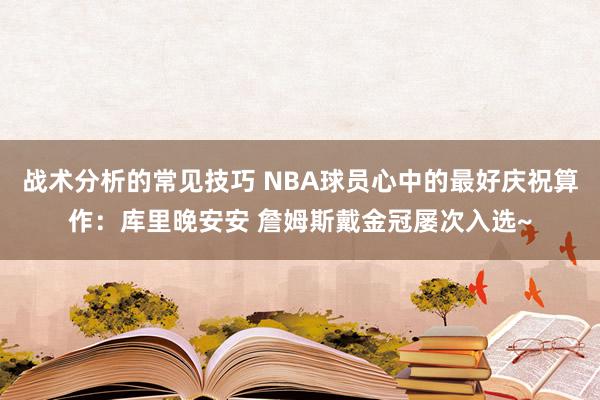 战术分析的常见技巧 NBA球员心中的最好庆祝算作：库里晚安安 詹姆斯戴金冠屡次入选~