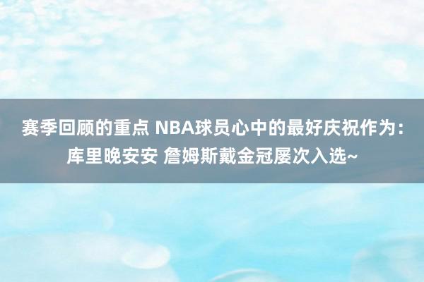 赛季回顾的重点 NBA球员心中的最好庆祝作为：库里晚安安 詹姆斯戴金冠屡次入选~