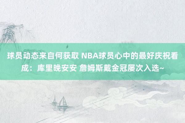 球员动态来自何获取 NBA球员心中的最好庆祝看成：库里晚安安 詹姆斯戴金冠屡次入选~