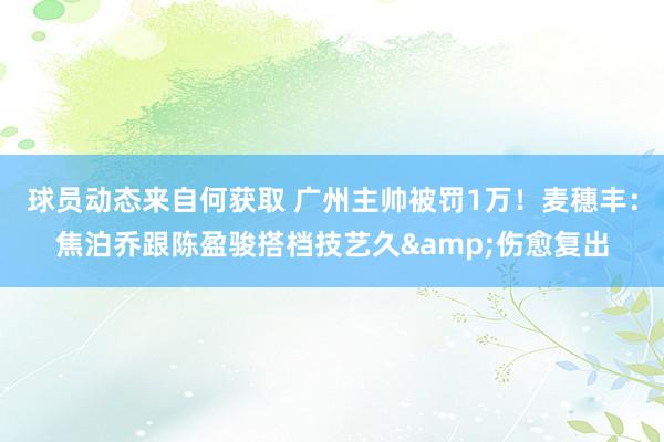 球员动态来自何获取 广州主帅被罚1万！麦穗丰：焦泊乔跟陈盈骏搭档技艺久&伤愈复出