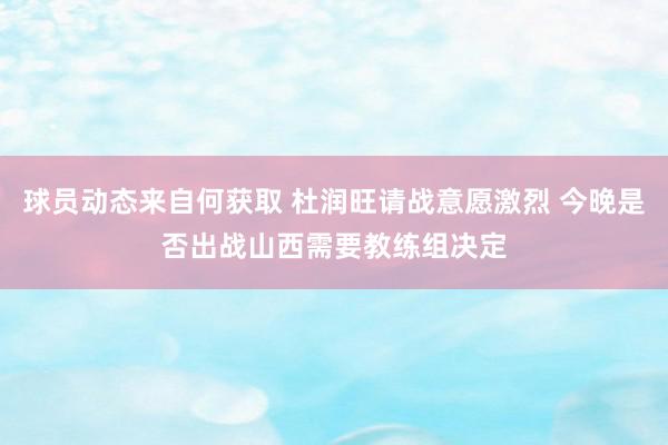 球员动态来自何获取 杜润旺请战意愿激烈 今晚是否出战山西需要教练组决定