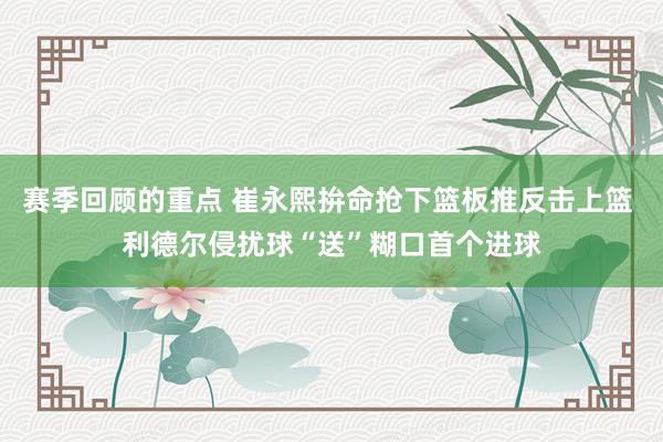 赛季回顾的重点 崔永熙拚命抢下篮板推反击上篮 利德尔侵扰球“送”糊口首个进球