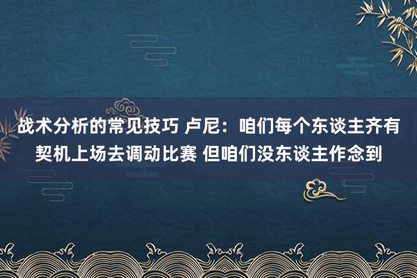 战术分析的常见技巧 卢尼：咱们每个东谈主齐有契机上场去调动比赛 但咱们没东谈主作念到