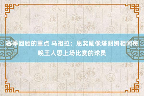 赛季回顾的重点 马祖拉：思奖励像塔图姆相同每晚王人思上场比赛的球员