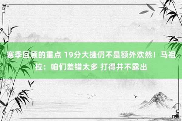 赛季回顾的重点 19分大捷仍不是额外欢然！马祖拉：咱们差错太多 打得并不露出