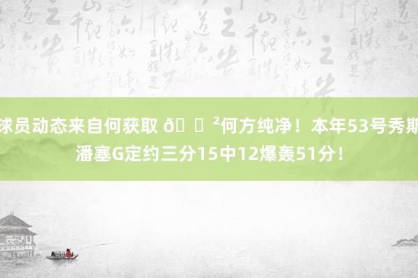 球员动态来自何获取 😲何方纯净！本年53号秀斯潘塞G定约三分15中12爆轰51分！