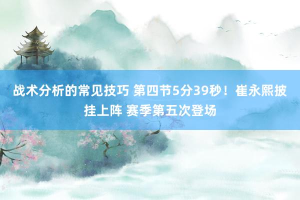 战术分析的常见技巧 第四节5分39秒！崔永熙披挂上阵 赛季第五次登场