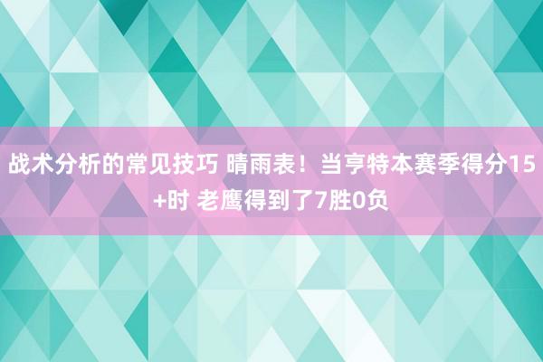 战术分析的常见技巧 晴雨表！当亨特本赛季得分15+时 老鹰得到了7胜0负