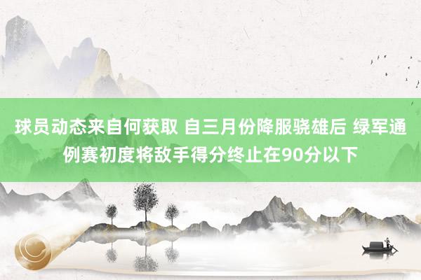 球员动态来自何获取 自三月份降服骁雄后 绿军通例赛初度将敌手得分终止在90分以下