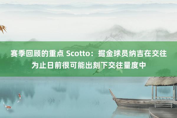 赛季回顾的重点 Scotto：掘金球员纳吉在交往为止日前很可能出刻下交往量度中