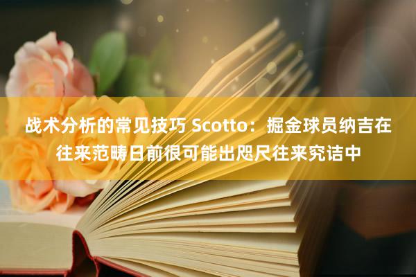 战术分析的常见技巧 Scotto：掘金球员纳吉在往来范畴日前很可能出咫尺往来究诘中